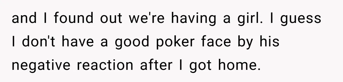 and I found out we're having a girl. I guess I don't have a good poker face by his negative reaction after I got home.