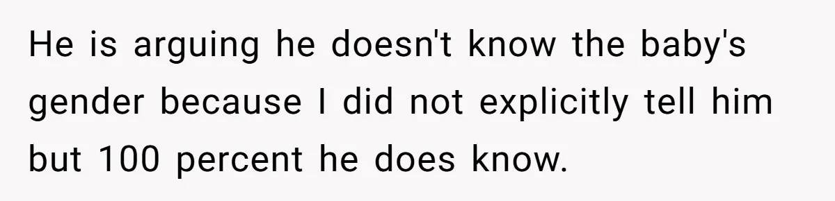 He is arguing he doesn't know the baby's gender because I did not explicitly tell him but 100 percent he does know.