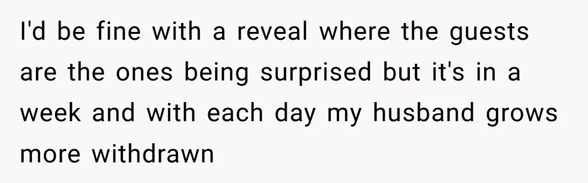 I'd be fine with a reveal where the guests are the ones being surprised but it's in a week and with each day my husband grows more withdrawn