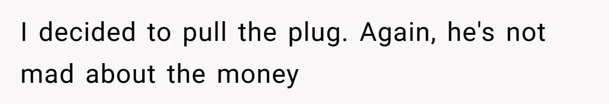 I decided to pull the plug. Again, he's not mad about the money