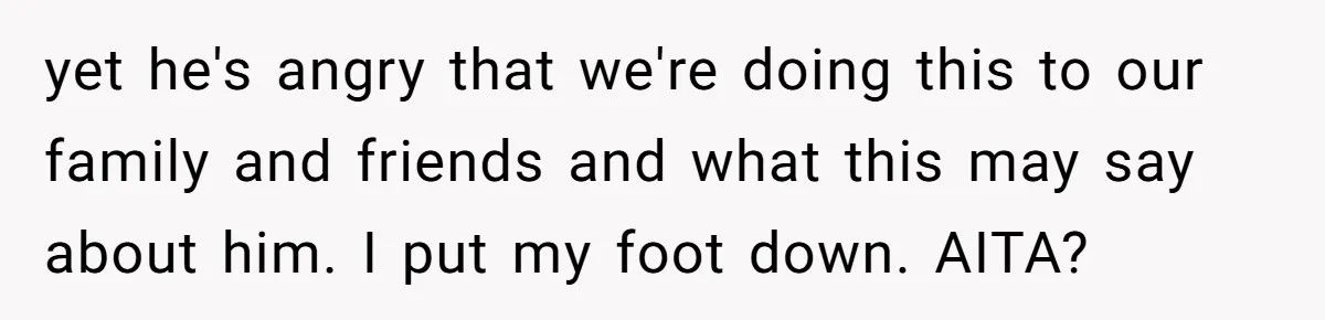 yet he's angry that we're doing this to our family and friends and what this may say about him. I put my foot down. AITA?