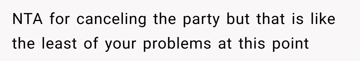 NTA for canceling the party but that is like the least of your problems at this point