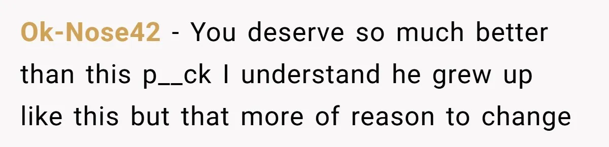 Ok-Nose42 − You deserve so much better than this p__ck I understand he grew up like this but that more of reason to change
