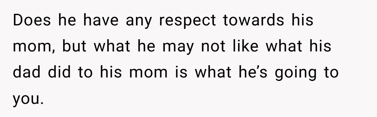 Does he have any respect towards his mom, but what he may not like what his dad did to his mom is what he’s going to you.