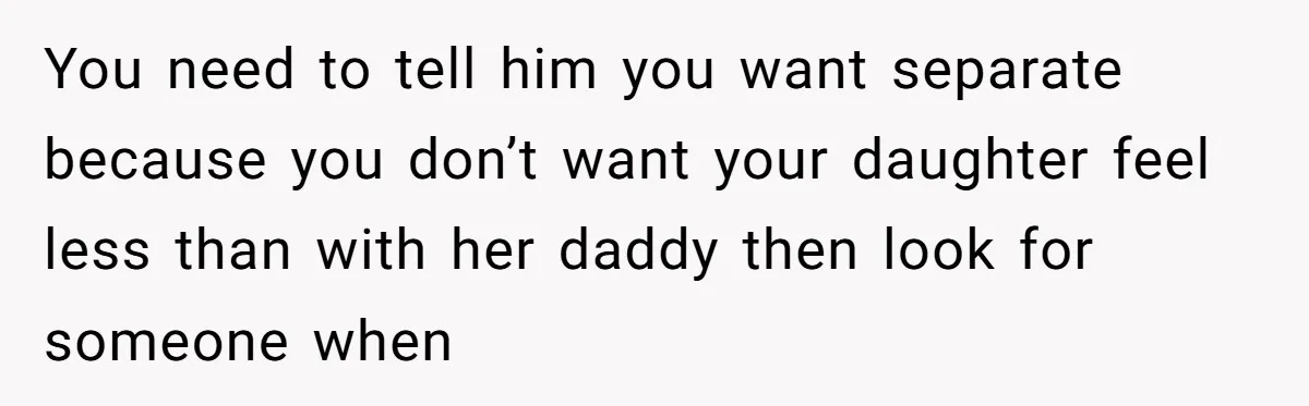 You need to tell him you want separate because you don’t want your daughter feel less than with her daddy then look for someone when