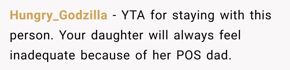 Hungry_Godzilla − YTA for staying with this person. Your daughter will always feel inadequate because of her POS dad.
