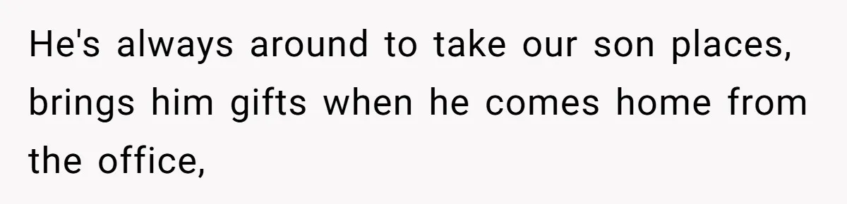 He's always around to take our son places, brings him gifts when he comes home from the office,