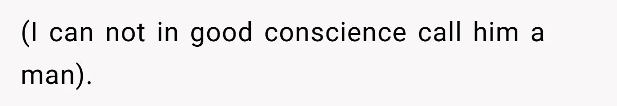 (I can not in good conscience call him a man).