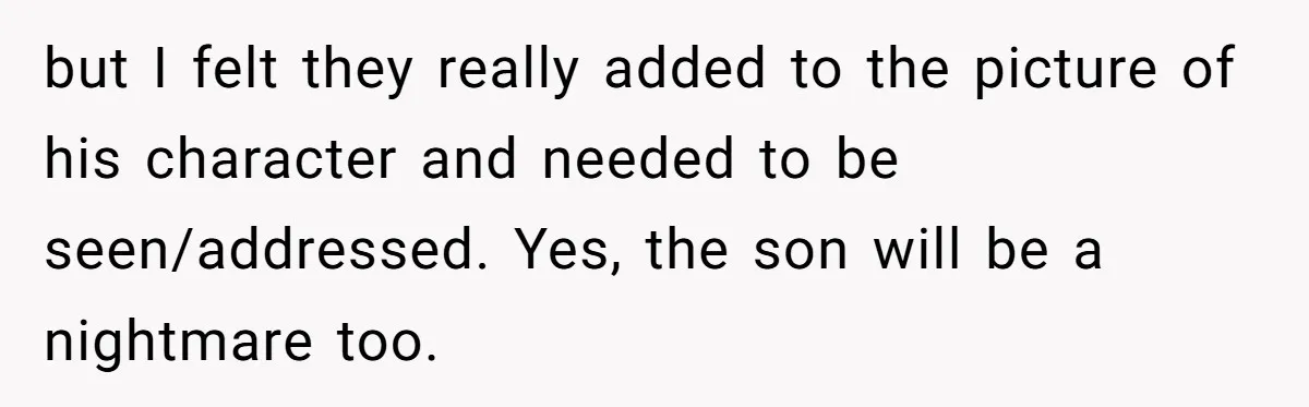 but I felt they really added to the picture of his character and needed to be seen/addressed. Yes, the son will be a nightmare too.