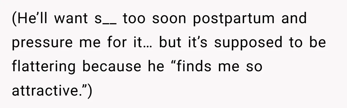 (He’ll want s__ too soon postpartum and pressure me for it… but it’s supposed to be flattering because he “finds me so attractive.”)