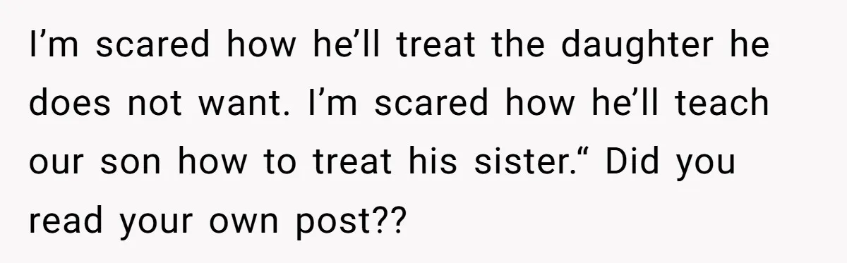 I’m scared how he’ll treat the daughter he does not want. I’m scared how he’ll teach our son how to treat his sister.“ Did you read your own post??