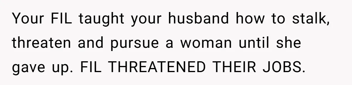 Your FIL taught your husband how to stalk, threaten and pursue a woman until she gave up. FIL THREATENED THEIR JOBS.
