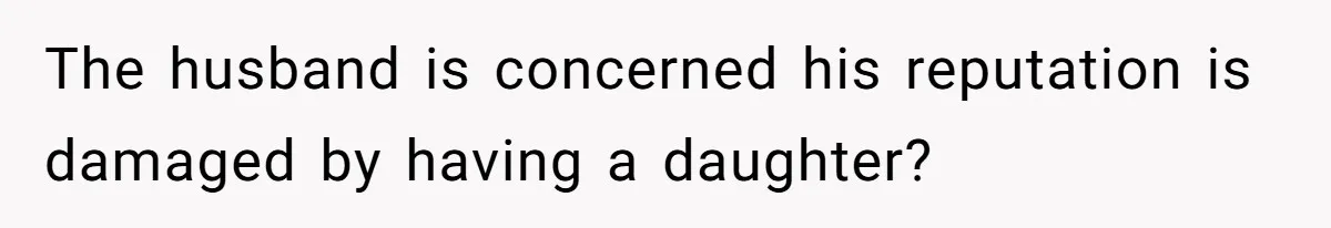 The husband is concerned his reputation is damaged by having a daughter?