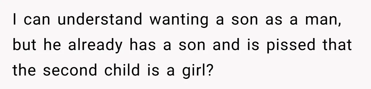 I can understand wanting a son as a man, but he already has a son and is pissed that the second child is a girl?