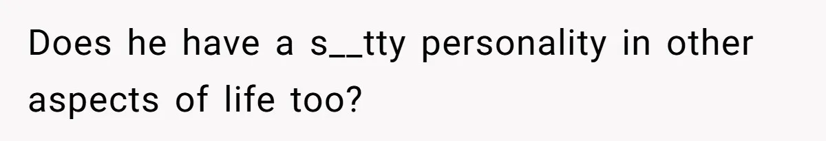 Does he have a s__tty personality in other aspects of life too?