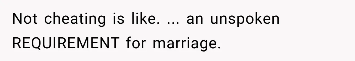 Not cheating is like. ... an unspoken REQUIREMENT for marriage.