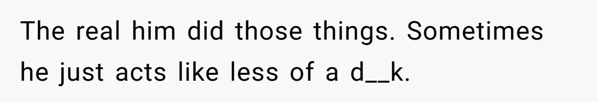 The real him did those things. Sometimes he just acts like less of a d__k.