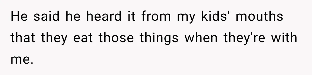 He said he heard it from my kids' mouths that they eat those things when they're with me.