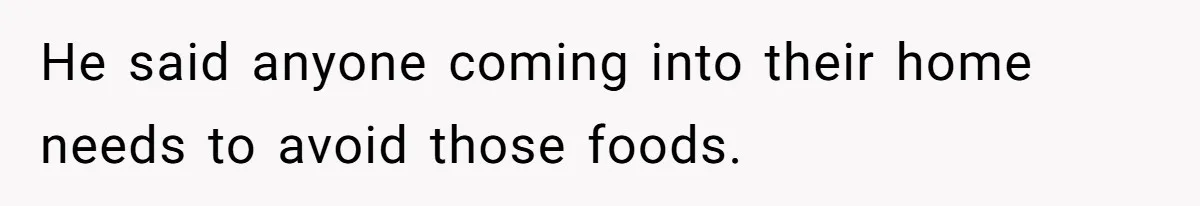 He said anyone coming into their home needs to avoid those foods.