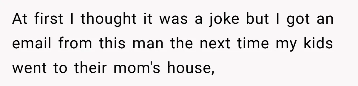 At first I thought it was a joke but I got an email from this man the next time my kids went to their mom's house,