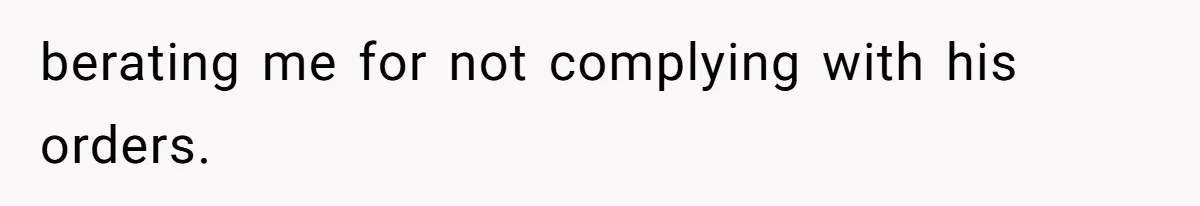 berating me for not complying with his orders.