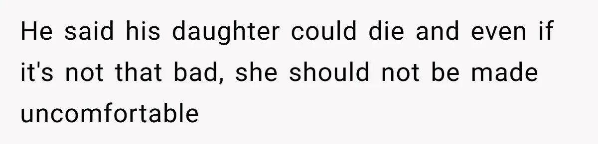 He said his daughter could die and even if it's not that bad, she should not be made uncomfortable