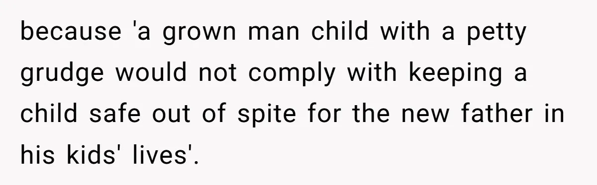 because 'a grown man child with a petty grudge would not comply with keeping a child safe out of spite for the new father in his kids' lives'.