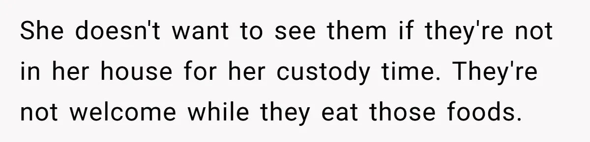 She doesn't want to see them if they're not in her house for her custody time. They're not welcome while they eat those foods.