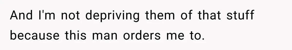 And I'm not depriving them of that stuff because this man orders me to.