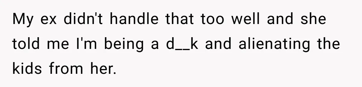 My ex didn't handle that too well and she told me I'm being a d__k and alienating the kids from her.