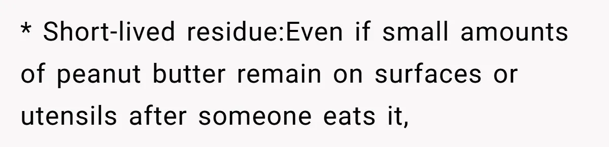 * Short-lived residue:Even if small amounts of peanut butter remain on surfaces or utensils after someone eats it,