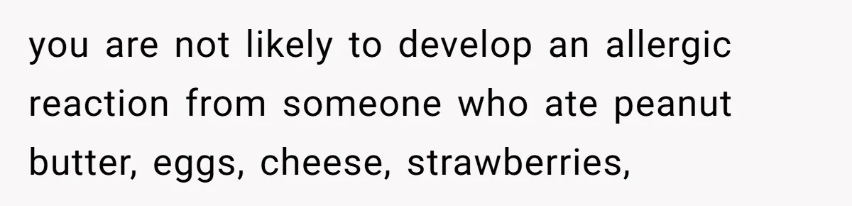 you are not likely to develop an allergic reaction from someone who ate peanut butter, eggs, cheese, strawberries,