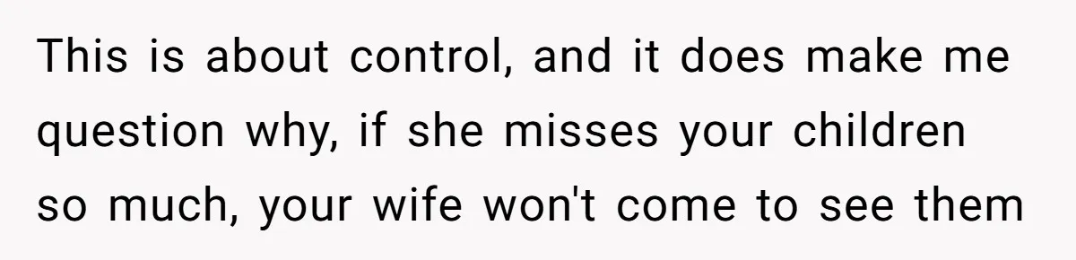 This is about control, and it does make me question why, if she misses your children so much, your wife won't come to see them