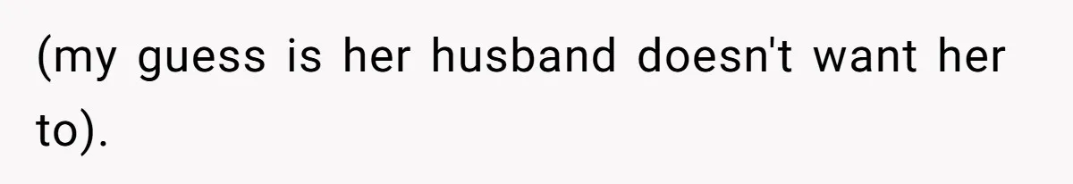 (my guess is her husband doesn't want her to).