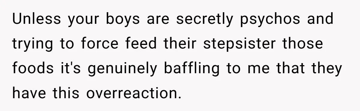 Unless your boys are secretly psychos and trying to force feed their stepsister those foods it's genuinely baffling to me that they have this overreaction.