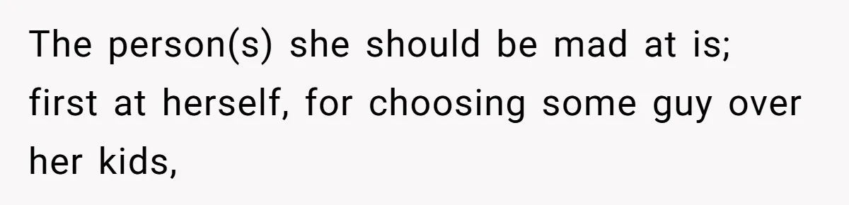 The person(s) she should be mad at is; first at herself, for choosing some guy over her kids,