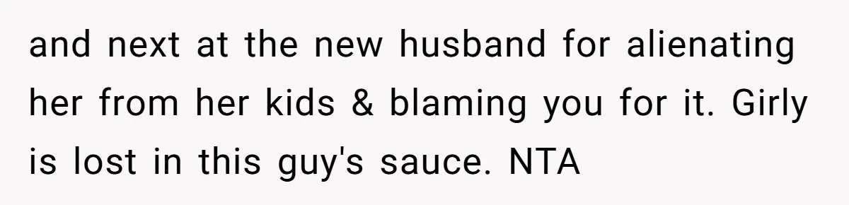and next at the new husband for alienating her from her kids & blaming you for it. Girly is lost in this guy's sauce. NTA