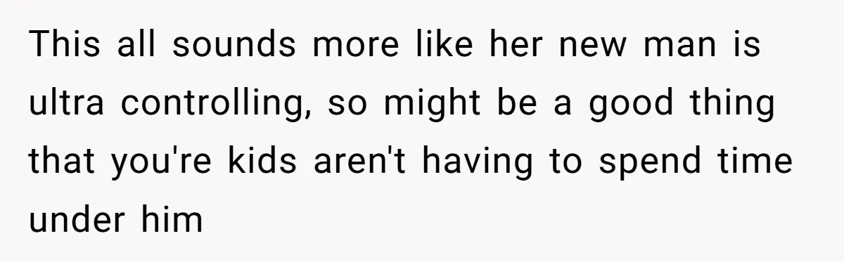 This all sounds more like her new man is ultra controlling, so might be a good thing that you're kids aren't having to spend time under him