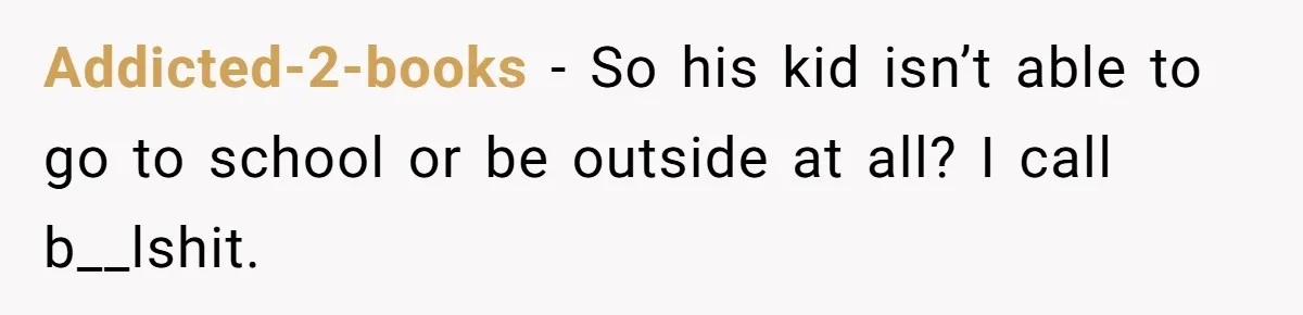 Addicted-2-books − So his kid isn’t able to go to school or be outside at all? I call b__lshit.