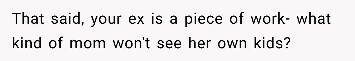 That said, your ex is a piece of work- what kind of mom won't see her own kids?