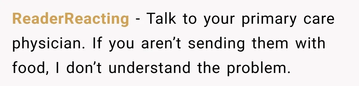ReaderReacting − Talk to your primary care physician. If you aren’t sending them with food, I don’t understand the problem.