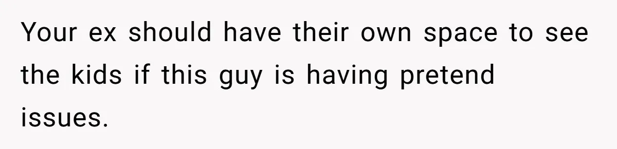 Your ex should have their own space to see the kids if this guy is having pretend issues.