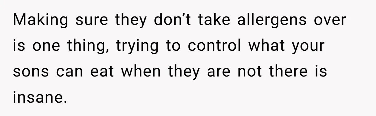 Making sure they don’t take allergens over is one thing, trying to control what your sons can eat when they are not there is insane.
