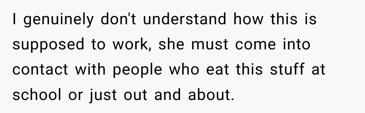 I genuinely don't understand how this is supposed to work, she must come into contact with people who eat this stuff at school or just out and about.
