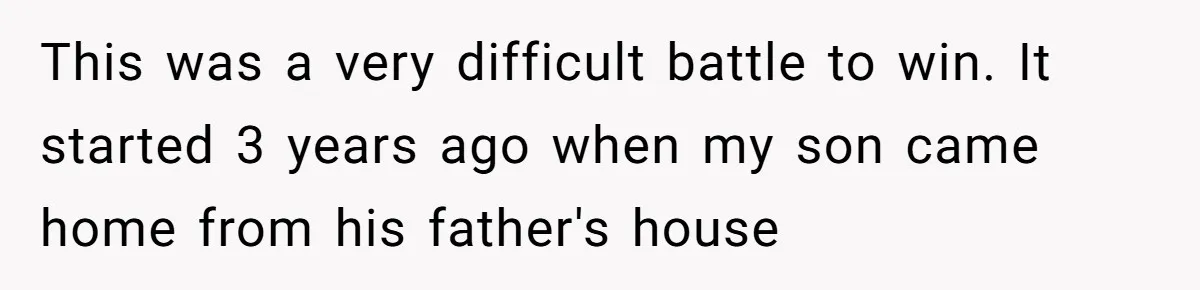 This was a very difficult battle to win. It started 3 years ago when my son came home from his father's house