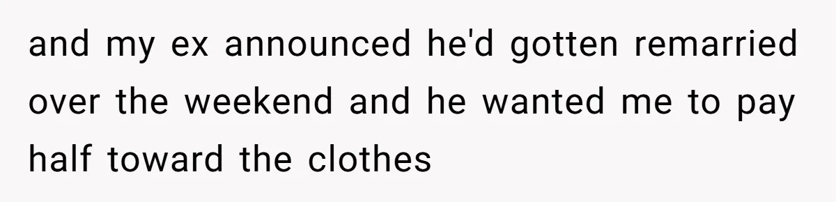 and my ex announced he'd gotten remarried over the weekend and he wanted me to pay half toward the clothes