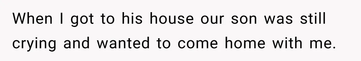 When I got to his house our son was still crying and wanted to come home with me.