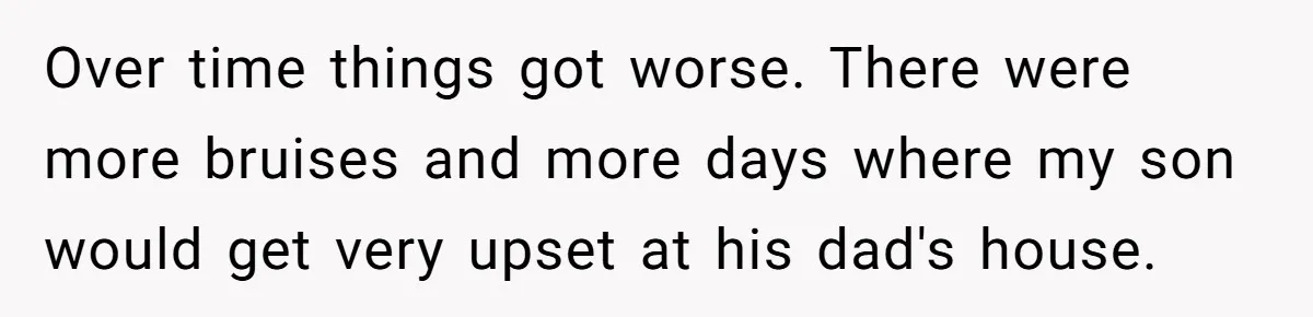 Over time things got worse. There were more bruises and more days where my son would get very upset at his dad's house.