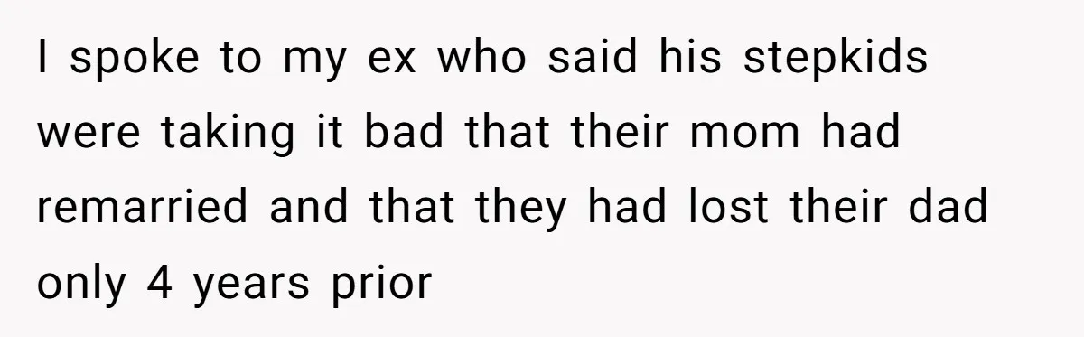 I spoke to my ex who said his stepkids were taking it bad that their mom had remarried and that they had lost their dad only 4 years prior