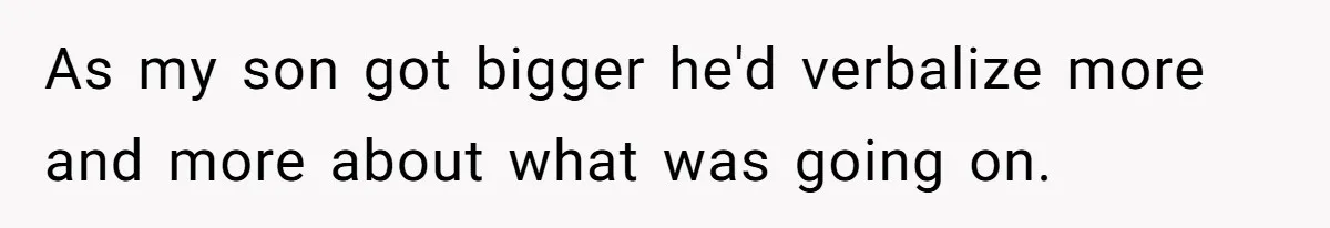 As my son got bigger he'd verbalize more and more about what was going on.